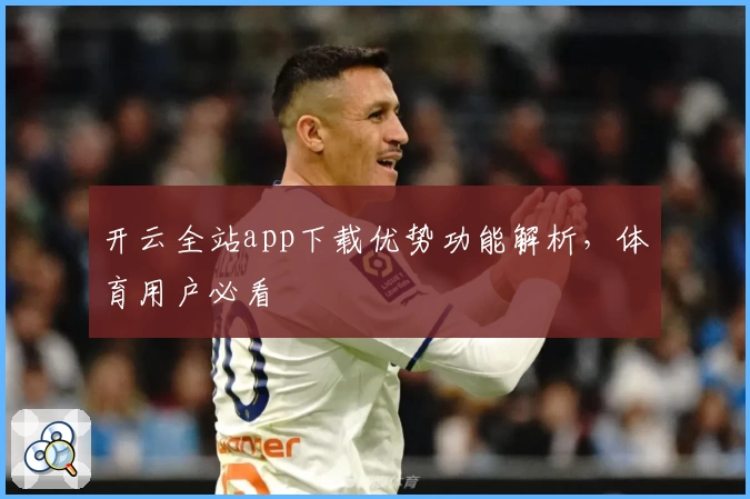 开云全站app下载优势功能解析，体育用户必看