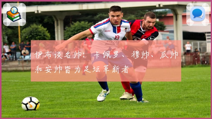 伊布谈名帅：卡佩罗、穆帅、瓜帅和安帅皆为足坛革新者