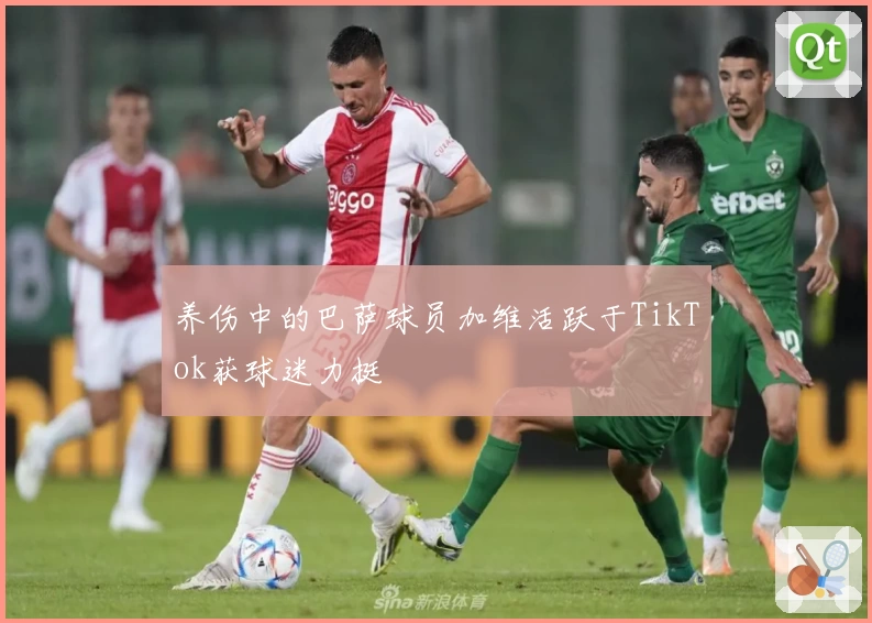 养伤中的巴萨球员加维活跃于TikTok获球迷力挺