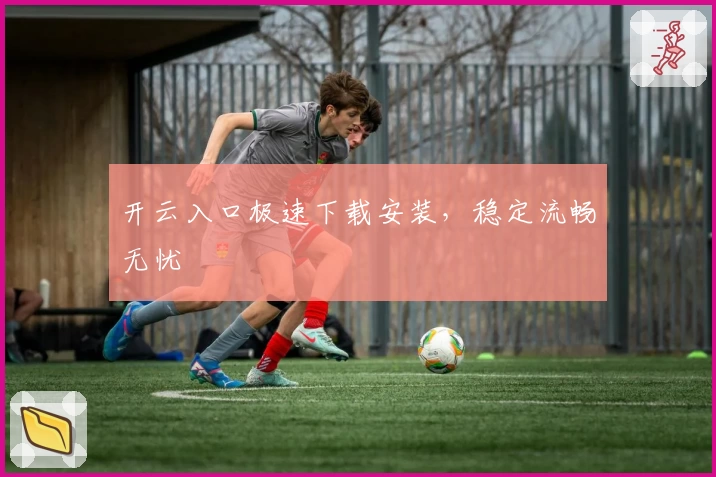 开云入口极速下载安装，稳定流畅无忧