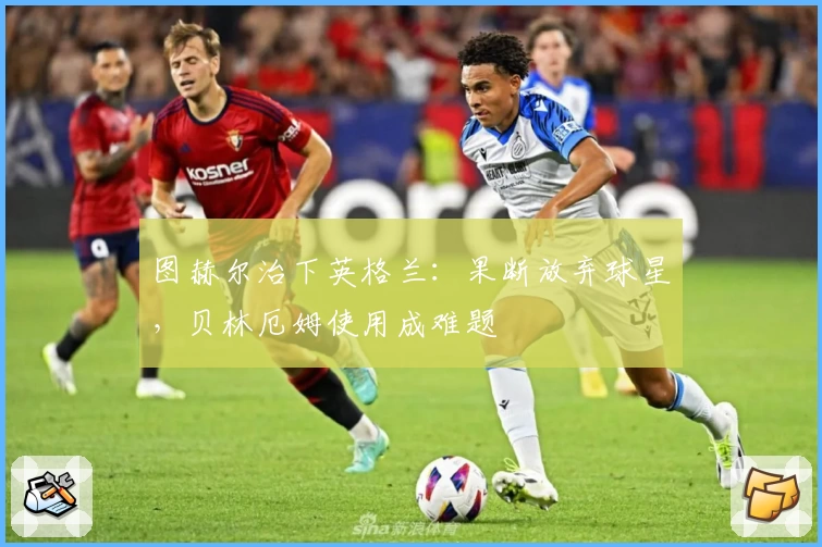 图赫尔治下英格兰：果断放弃球星，贝林厄姆使用成难题