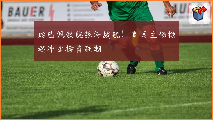 姆巴佩领航银河战舰！皇马主场掀起冲击榜首狂潮