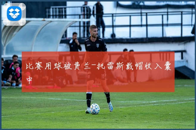 比赛用球被费兰-托雷斯戴帽收入囊中