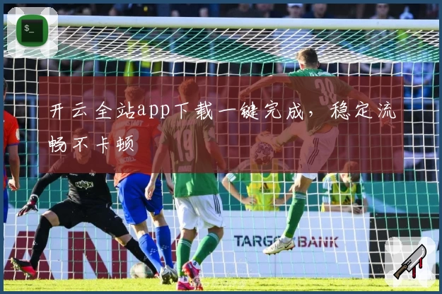 开云全站app下载一键完成，稳定流畅不卡顿