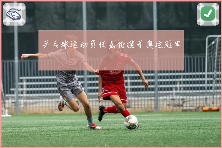 乒乓球运动员任嘉伦携手奥运冠军