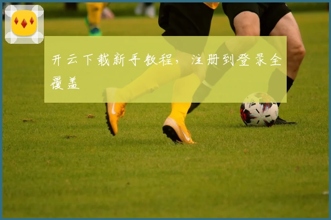 开云下载新手教程，注册到登录全覆盖