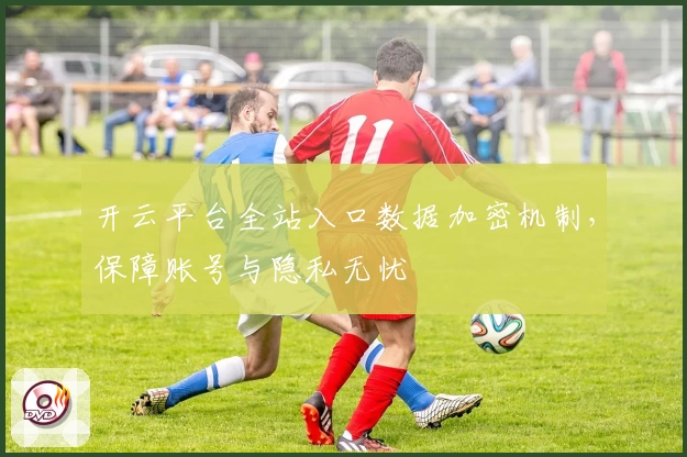 开云平台全站入口数据加密机制,保障账号与隐私无忧
