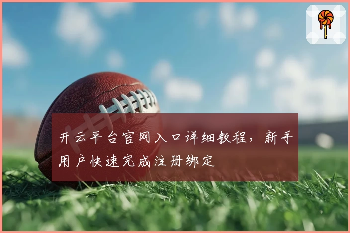 开云平台官网入口详细教程，新手用户快速完成注册绑定