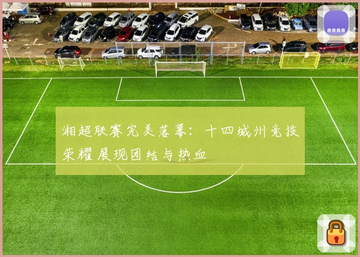 湘超联赛完美落幕：十四城州竞技荣耀 展现团结与热血