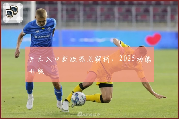 开云入口新版亮点解析，2025功能升级