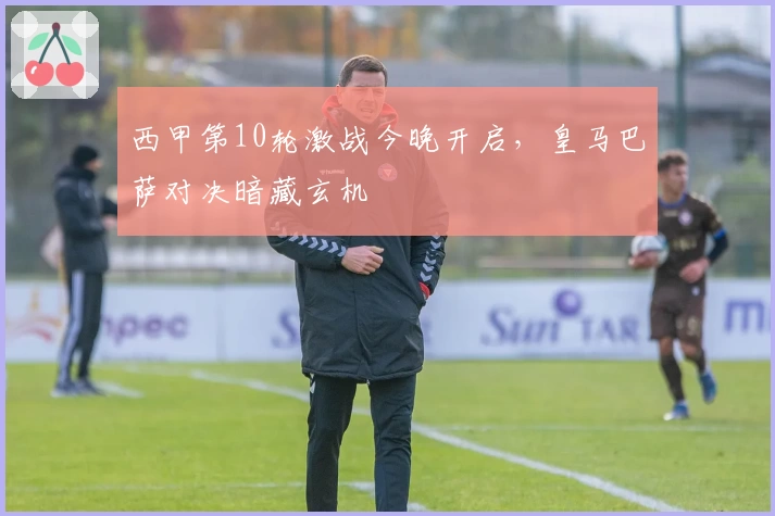 西甲第10轮激战今晚开启，皇马巴萨对决暗藏玄机