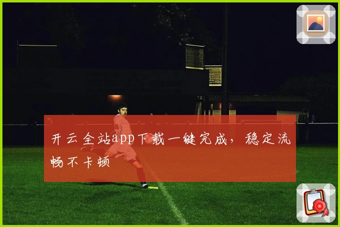 开云全站app下载一键完成，稳定流畅不卡顿