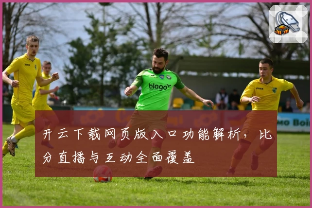 开云下载网页版入口功能解析，比分直播与互动全面覆盖