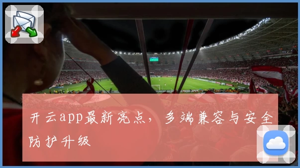 开云app最新亮点，多端兼容与安全防护升级