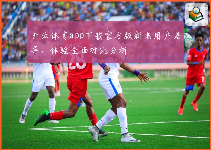 开云体育app下载官方版新老用户差异，体验全面对比分析