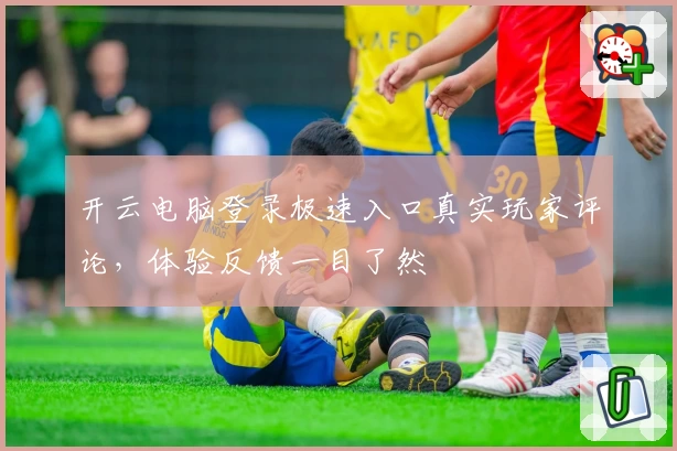 开云电脑登录极速入口真实玩家评论，体验反馈一目了然