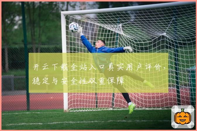 开云下载全站入口真实用户评价，稳定与安全性双重保障