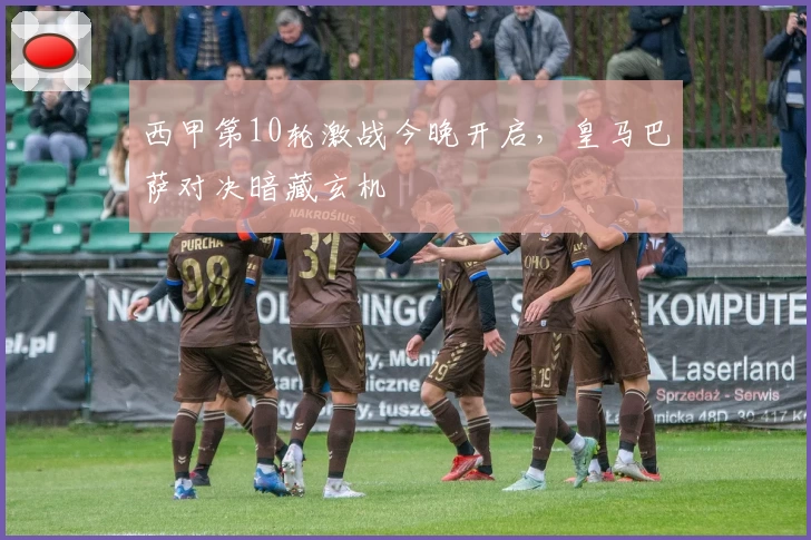 西甲第10轮激战今晚开启，皇马巴萨对决暗藏玄机