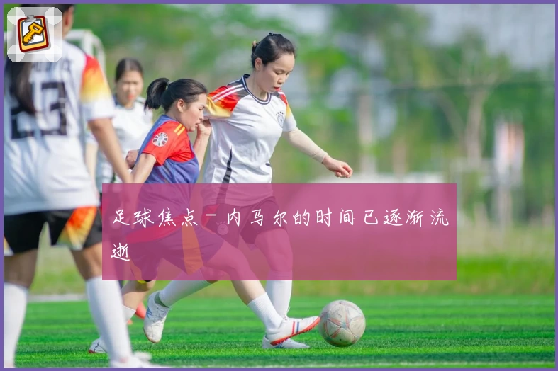 足球焦点 - 内马尔的时间已逐渐流逝