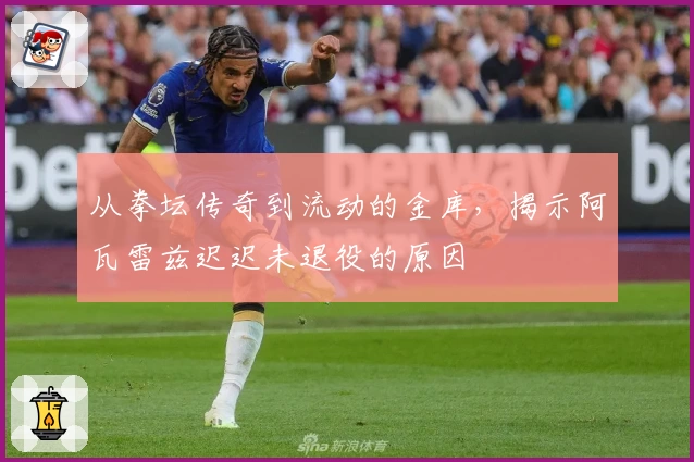 从拳坛传奇到流动的金库，揭示阿瓦雷兹迟迟未退役的原因