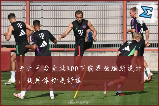 开云平台全站app下载界面焕新设计，使用体验更舒适