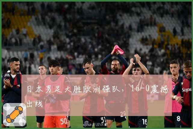 日本男足大胜欧洲强队，16-0震撼出线