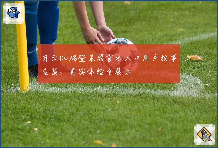 开云pc端登录器官方入口用户故事合集，真实体验全展示