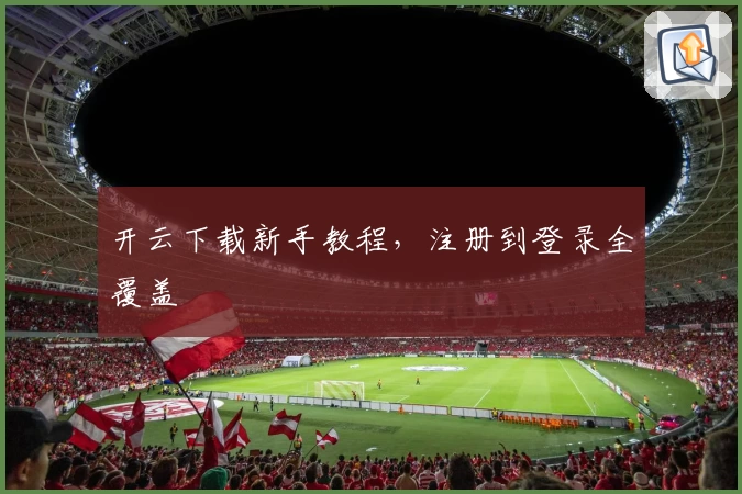 开云下载新手教程，注册到登录全覆盖