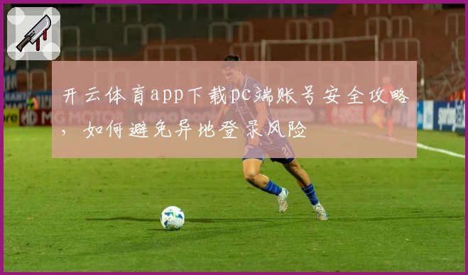 开云体育app下载pc端账号安全攻略，如何避免异地登录风险