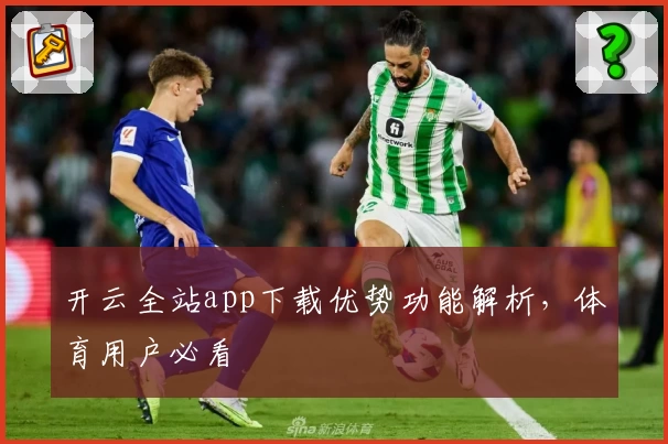 开云全站app下载优势功能解析，体育用户必看