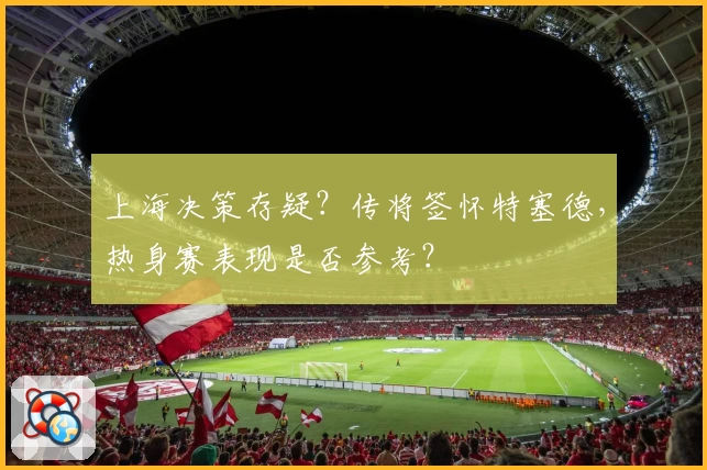 上海决策存疑？传将签怀特塞德，热身赛表现是否参考？