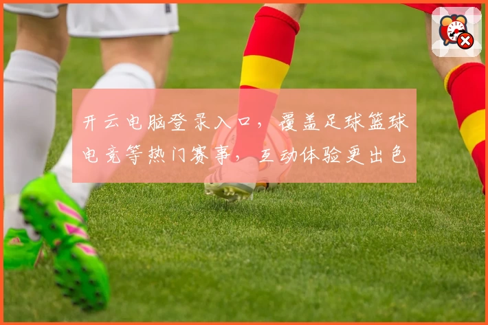 开云电脑登录入口，覆盖足球篮球电竞等热门赛事，互动体验更出色