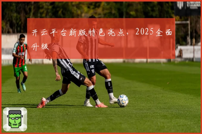 开云平台新版特色亮点，2025全面升级