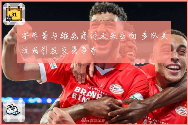 字母哥与雄鹿商讨未来去向 多队关注或引发交易争夺