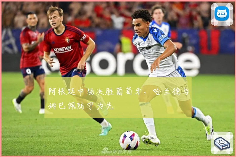 阿根廷中场决胜葡萄牙，哈兰德与姆巴佩防守为先