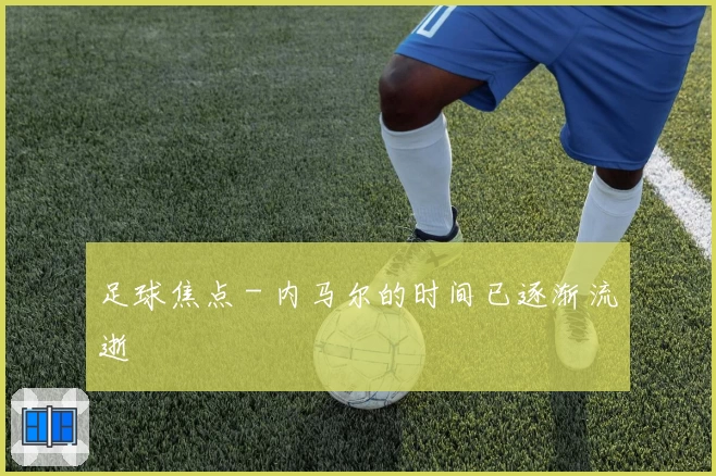 足球焦点 - 内马尔的时间已逐渐流逝