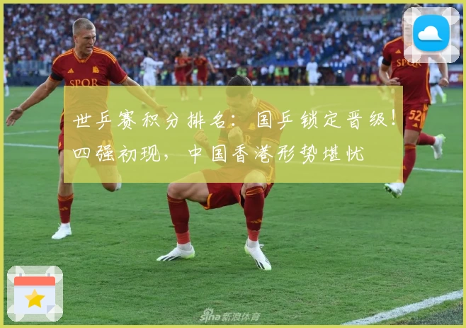 世乒赛积分排名：国乒锁定晋级！四强初现，中国香港形势堪忧