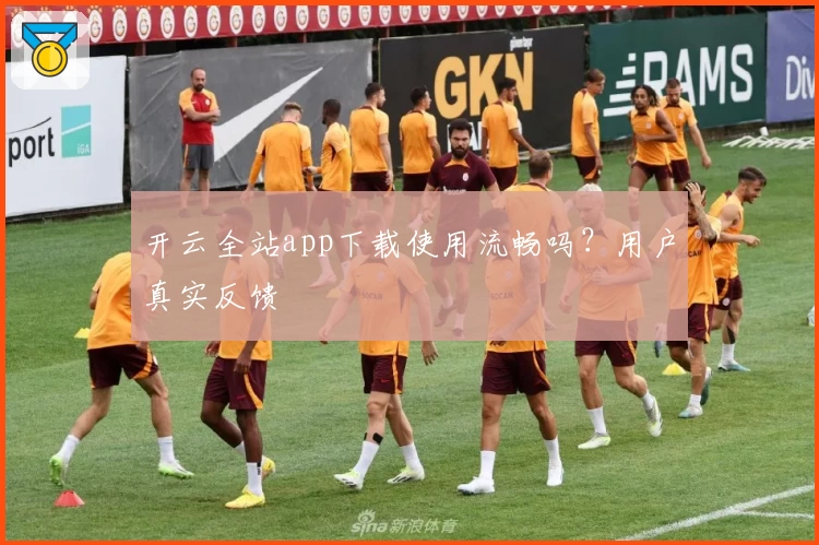 开云全站app下载使用流畅吗？用户真实反馈