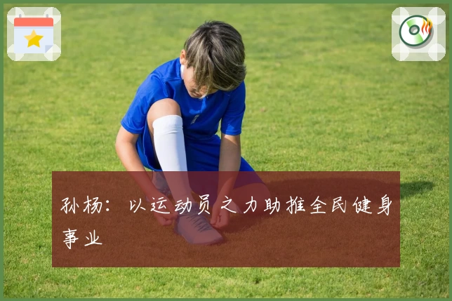 孙杨：以运动员之力助推全民健身事业