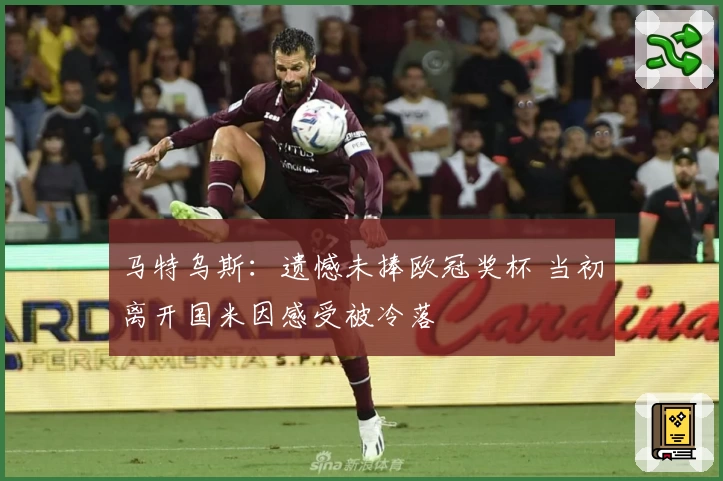 马特乌斯：遗憾未捧欧冠奖杯 当初离开国米因感受被冷落