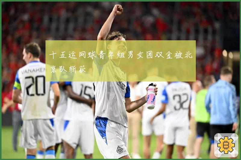 十五运网球青年组男女团双金被北京队斩获