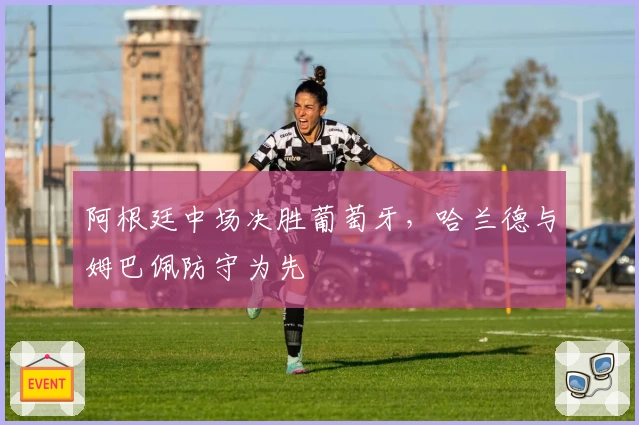 阿根廷中场决胜葡萄牙，哈兰德与姆巴佩防守为先