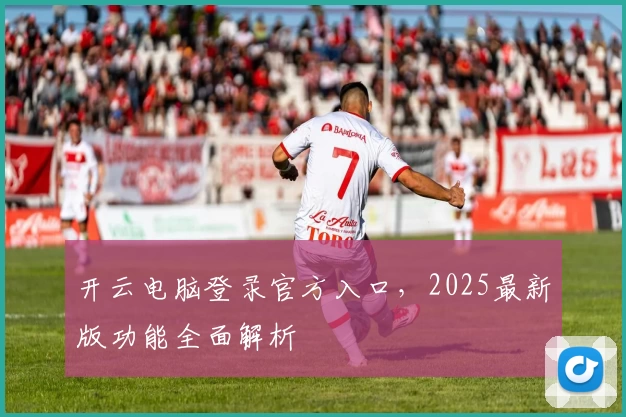 开云电脑登录官方入口，2025最新版功能全面解析