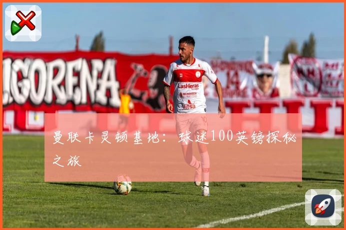 曼联卡灵顿基地：球迷100英镑探秘之旅